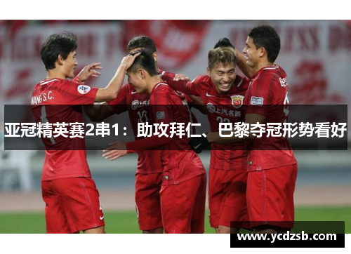 亚冠精英赛2串1：助攻拜仁、巴黎夺冠形势看好